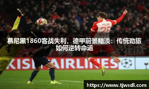 慕尼黑1860客战失利,德甲前景黯淡:传统劲旅如何逆转命运