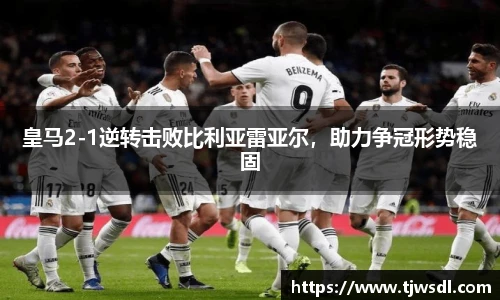 皇马2-1逆转击败比利亚雷亚尔，助力争冠形势稳固