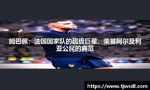 姆巴佩：法国国家队的超级巨星，荣誉阿尔及利亚公民的典范