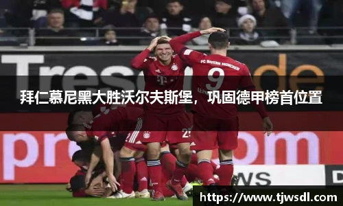 拜仁慕尼黑大胜沃尔夫斯堡，巩固德甲榜首位置