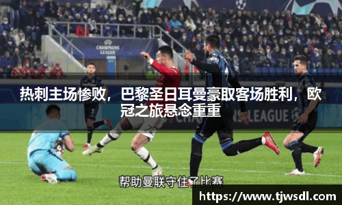 热刺主场惨败，巴黎圣日耳曼豪取客场胜利，欧冠之旅悬念重重