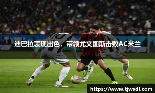 迪巴拉表现出色，带领尤文图斯击败AC米兰