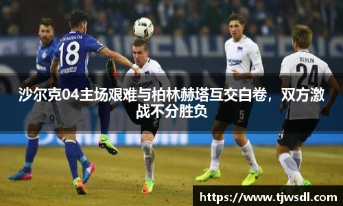 沙尔克04主场艰难与柏林赫塔互交白卷，双方激战不分胜负