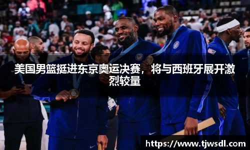美国男篮挺进东京奥运决赛，将与西班牙展开激烈较量
