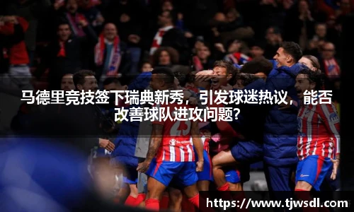 马德里竞技签下瑞典新秀，引发球迷热议，能否改善球队进攻问题？