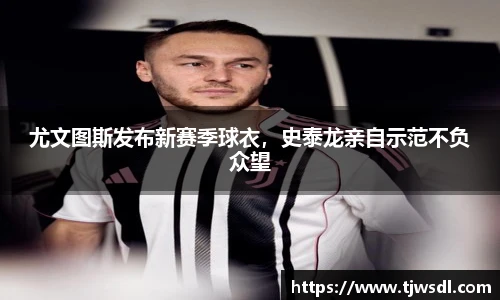 尤文图斯发布新赛季球衣，史泰龙亲自示范不负众望