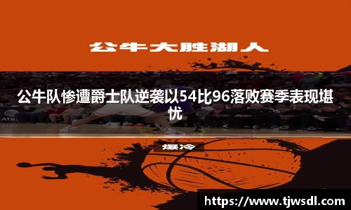 公牛队惨遭爵士队逆袭以54比96落败赛季表现堪忧