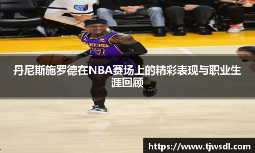 丹尼斯施罗德在NBA赛场上的精彩表现与职业生涯回顾